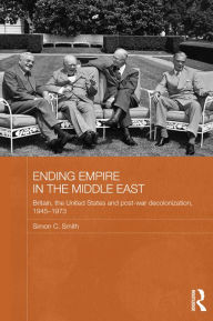 Title: Ending Empire in the Middle East: Britain, the United States and Post-war Decolonization, 1945-1973, Author: Simon C. Smith