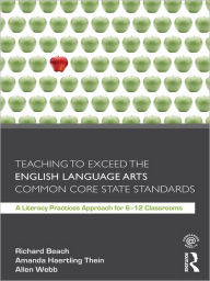 Title: Teaching to Exceed the English Language Arts Common Core State Standards: A Literacy Practices Approach for 6-12 Classrooms, Author: Richard Beach
