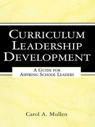 Title: Curriculum Leadership Development: A Guide for Aspiring School Leaders, Author: Carol A. Mullen