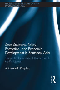 Title: State Structure, Policy Formation, and Economic Development in Southeast Asia: The Political Economy of Thailand and the Philippines, Author: Antoinette R. Raquiza