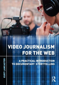 Title: Video Journalism for the Web: A Practical Introduction to Documentary Storytelling, Author: Kurt Lancaster