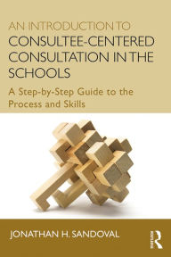 Title: An Introduction to Consultee-Centered Consultation in the Schools: A Step-by-Step Guide to the Process and Skills, Author: Jonathan H. Sandoval