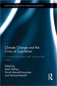 Title: Climate Change and the Crisis of Capitalism: A Chance to Reclaim, Self, Society and Nature, Author: Mark Pelling