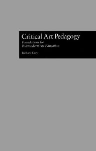 Title: Critical Art Pedagogy: Foundations for Postmodern Art Education, Author: Richard Cary