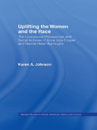 Title: Uplifting the Women and the Race: The Lives, Educational Philosophies and Social Activism of Anna Julia Cooper and Nannie Helen Burroughs, Author: Karen Johnson