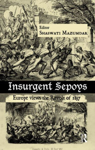 Title: Insurgent Sepoys: Europe Views the Revolt of 1857, Author: Shaswati Mazumdar