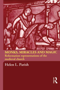 Title: Monks, Miracles and Magic: Reformation Representations of the Medieval Church, Author: Helen L. Parish