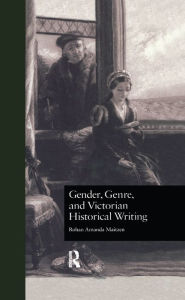 Title: Gender, Genre, and Victorian Historical Writing, Author: Rohan Amanda Maitzen