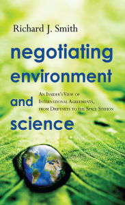 Title: Negotiating Environment and Science: An Insider's View of International Agreements, from Driftnets to the Space Station, Author: Richard J. Smith