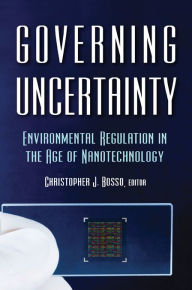 Title: Governing Uncertainty: Environmental Regulation in the Age of Nanotechnology, Author: Christopher Bosso