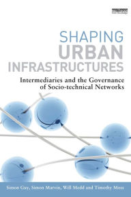 Title: Shaping Urban Infrastructures: Intermediaries and the Governance of Socio-Technical Networks, Author: Simon Guy