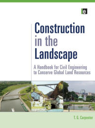 Title: Construction in the Landscape: A Handbook for Civil Engineering to Conserve Global Land Resources, Author: T.G. Carpenter