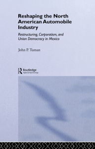 Title: Reshaping the North American Automobile Industry: Restructuring, Corporatism and Union Democracy in Mexico, Author: John P. Tuman