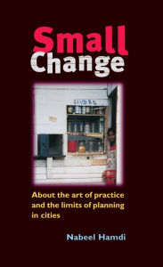 Title: Small Change: About the Art of Practice and the Limits of Planning in Cities, Author: Nabeel Hamdi