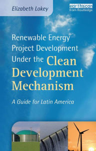 Title: Renewable Energy Project Development Under the Clean Development Mechanism: A Guide for Latin America, Author: Elizabeth Lokey