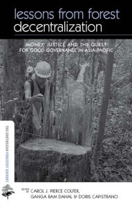 Title: Lessons from Forest Decentralization: Money, Justice and the Quest for Good Governance in Asia-Pacific, Author: Carol Colfer Pierce J