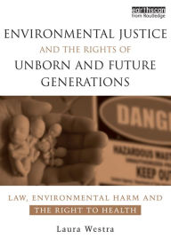 Title: Environmental Justice and the Rights of Unborn and Future Generations: Law, Environmental Harm and the Right to Health, Author: Laura Westra