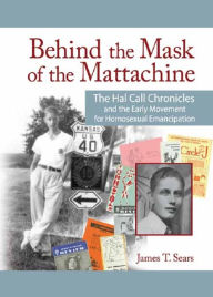 Title: Behind the Mask of the Mattachine: The Hal Call Chronicles and the Early Movement for Homosexual Emancipation, Author: James T. Sears