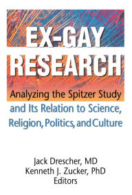 Title: Ex-Gay Research: Analyzing the Spitzer Study and Its Relation to Science, Religion, Politics, and Culture, Author: Jack Drescher