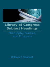 Title: Library of Congress Subject Headings: Philosophy, Practice, and Prospects, Author: William E Studwell