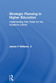 Title: Strategic Planning in Higher Education: Implementing New Roles for the Academic Library, Author: James F Williams Ii