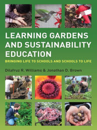 Title: Learning Gardens and Sustainability Education: Bringing Life to Schools and Schools to Life, Author: Dilafruz Williams