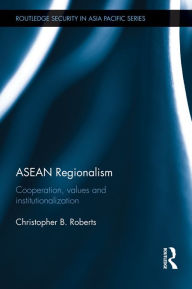 Title: ASEAN Regionalism: Cooperation, Values and Institutionalisation, Author: Christopher B. Roberts