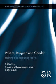Title: Politics, Religion and Gender: Framing and Regulating the Veil, Author: Sieglinde Rosenberger