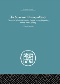 Title: An Economic History of Italy: From the Fall of the Empire to the Beginning of the 16th Century, Author: Gino Luzzatto