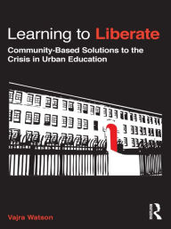 Title: Learning to Liberate: Community-Based Solutions to the Crisis in Urban Education, Author: Vajra Watson