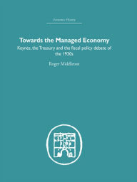 Title: Towards the Managed Economy: Keynes, the Treasury and the fiscal policy debate of the 1930s, Author: Roger Middleton