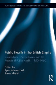 Title: Public Health in the British Empire: Intermediaries, Subordinates, and the Practice of Public Health, 1850-1960, Author: Ryan Johnson