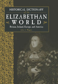 Title: Historical Dictionary of the Elizabethan World: Britain, Ireland, Europe and America, Author: John Wagner