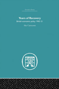 Title: Years of Recovery: British Economic Policy 1945-51, Author: Alec Cairncross