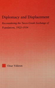 Title: Diplomacy and Displacement: Reconsidering the Turco-Greek Exchange of Populations, 1922-1934, Author: Onur Yildirim