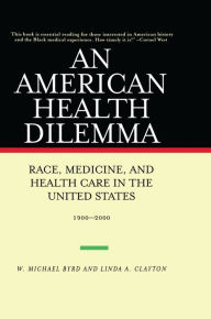 Title: An American Health Dilemma: Race, Medicine, and Health Care in the United States 1900-2000, Author: W. Michael Byrd