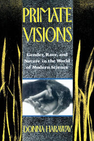 Title: Primate Visions: Gender, Race, and Nature in the World of Modern Science, Author: Donna J. Haraway