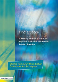 Title: Find a Space!: A Primary Teacher's Guide to Physical Education and Health Related Exercise, Author: Stephen Pain