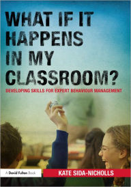 Title: What if it happens in my classroom?: Developing skills for expert behaviour management, Author: Kate Sida-Nicholls