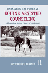 Title: Harnessing the Power of Equine Assisted Counseling: Adding Animal Assisted Therapy to Your Practice, Author: Kay Sudekum Trotter