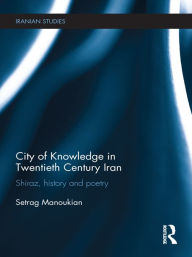 Title: City of Knowledge in Twentieth Century Iran: Shiraz, History and Poetry, Author: Setrag Manoukian