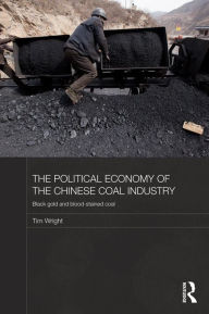 Title: The Political Economy of the Chinese Coal Industry: Black Gold and Blood-Stained Coal, Author: Tim Wright