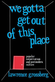 Title: We Gotta Get Out of This Place: Popular Conservatism and Postmodern Culture, Author: Lawrence Grossberg