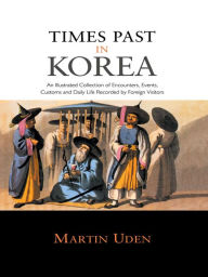 Title: Times Past in Korea: An Illustrated Collection of Encounters, Customs and Daily Life Recorded by Foreign Visitors, Author: Martin Uden