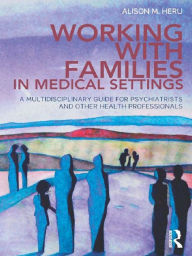 Title: Working With Families in Medical Settings: A Multidisciplinary Guide for Psychiatrists and Other Health Professionals, Author: Alison M. Heru