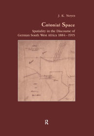 Title: Colonial Space: Spatiality in the Discourse of German South West Africa 1884-1915, Author: J.K. Noyes