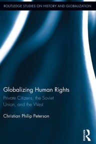 Title: Globalizing Human Rights: Private Citizens, the Soviet Union, and the West, Author: Christian Peterson