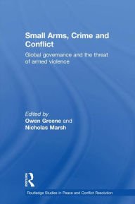 Title: Small Arms, Crime and Conflict: Global Governance and the Threat of Armed Violence, Author: Owen Greene