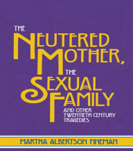 Title: The Neutered Mother, The Sexual Family and Other Twentieth Century Tragedies, Author: Martha Albertson Fineman