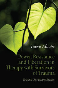 Title: Power, Resistance and Liberation in Therapy with Survivors of Trauma: To Have Our Hearts Broken, Author: Taiwo Afuape